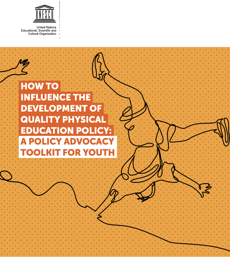 •	How to influence the development of Quality Physical Education policy: a policy advocacy toolkit for youth;